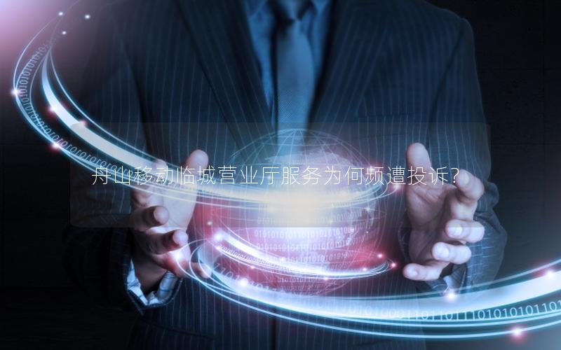 舟山移动临城营业厅服务为何频遭投诉？