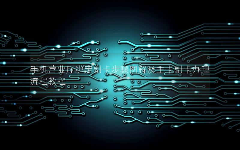 手机营业厅绑定副卡步骤图解及主卡副卡办理流程教程