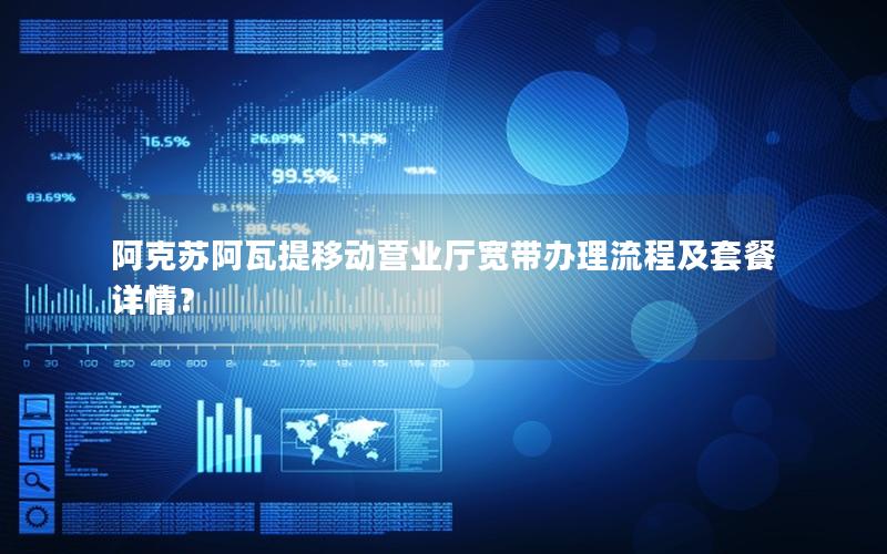 阿克苏阿瓦提移动营业厅宽带办理流程及套餐详情？