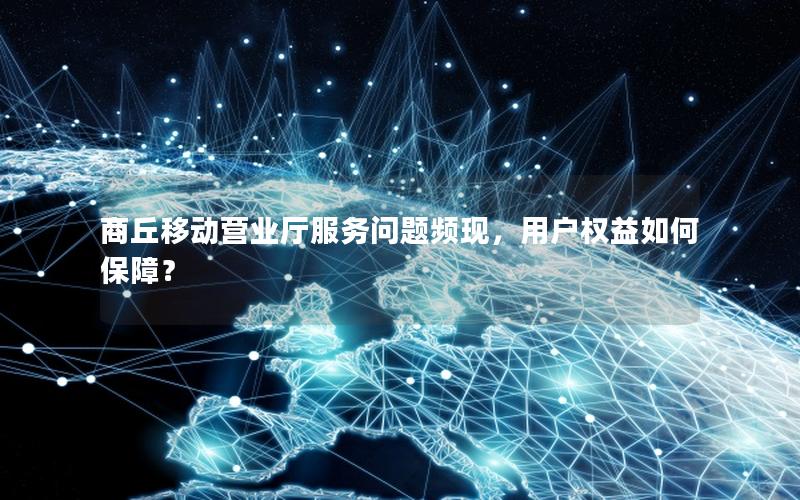 商丘移动营业厅服务问题频现，用户权益如何保障？