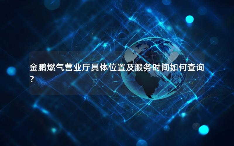 金鹏燃气营业厅具体位置及服务时间如何查询？