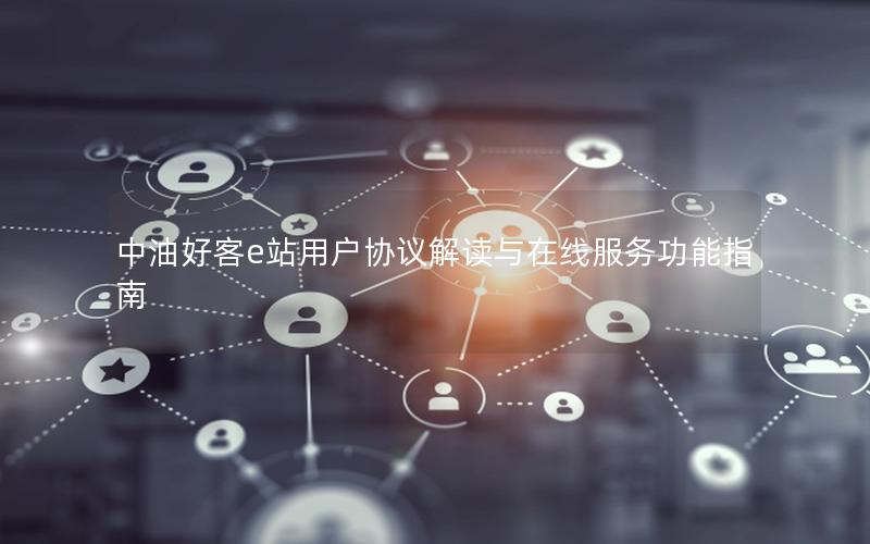 中油好客e站用户协议解读与在线服务功能指南