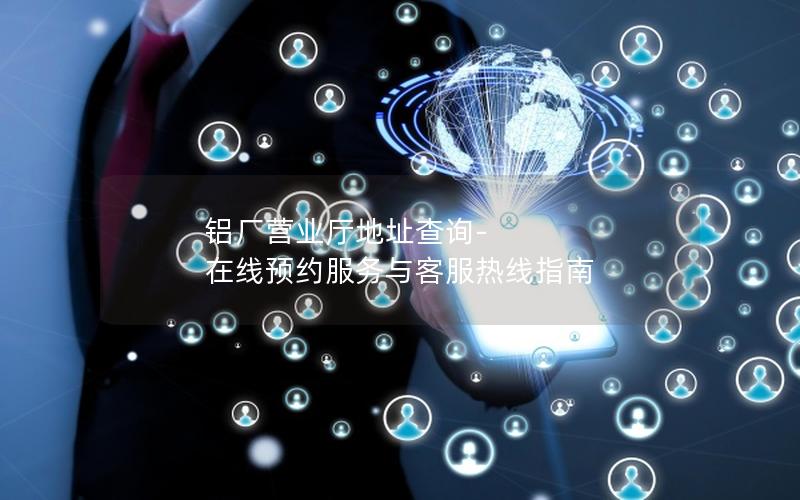 铝厂营业厅地址查询-在线预约服务与客服热线指南