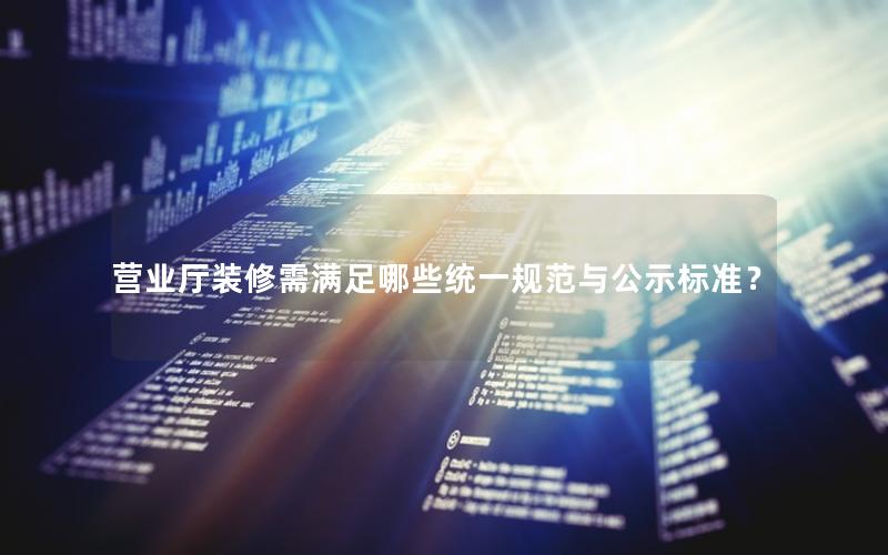 营业厅装修需满足哪些统一规范与公示标准？