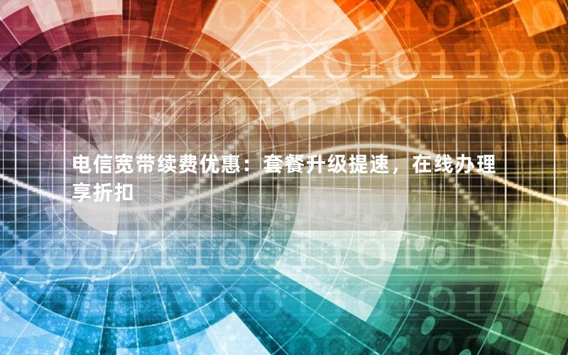 电信宽带续费优惠：套餐升级提速，在线办理享折扣