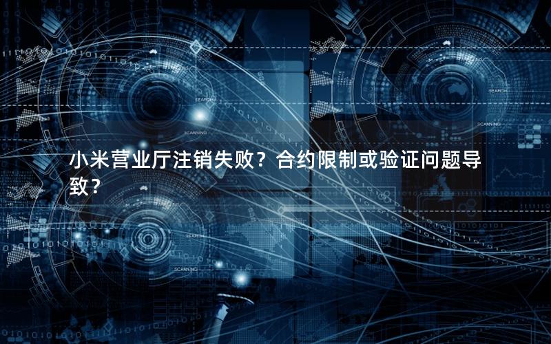 小米营业厅注销失败？合约限制或验证问题导致？