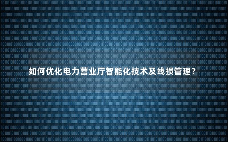 如何优化电力营业厅智能化技术及线损管理？