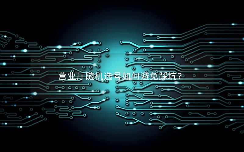 营业厅随机选号如何避免踩坑？