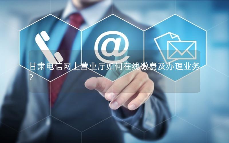 甘肃电信网上营业厅如何在线缴费及办理业务？