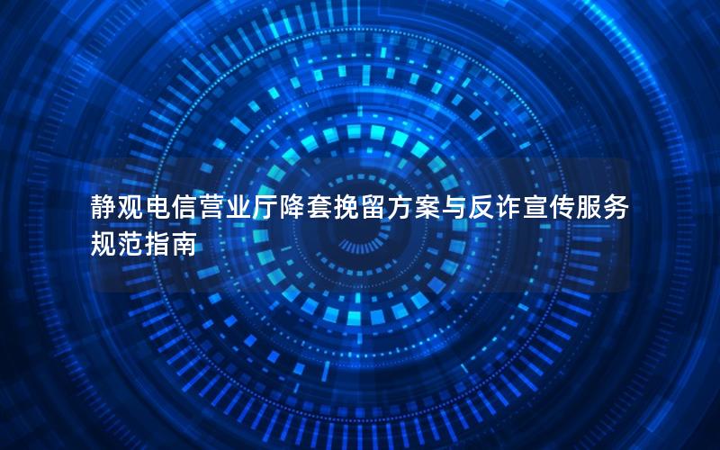 静观电信营业厅降套挽留方案与反诈宣传服务规范指南