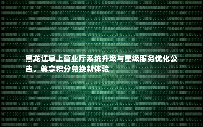 黑龙江掌上营业厅系统升级与星级服务优化公告，尊享积分兑换新体验