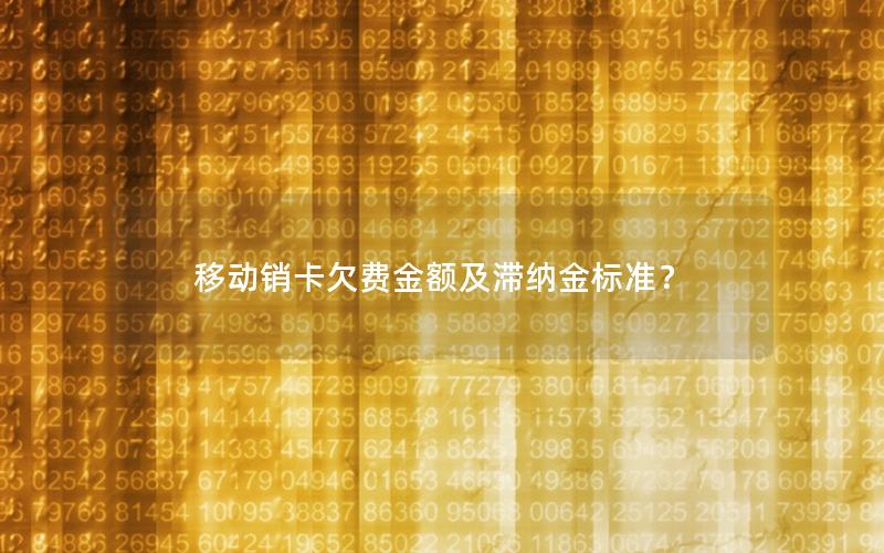 移动销卡欠费金额及滞纳金标准？