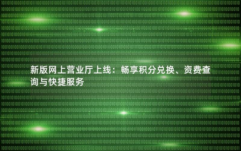 新版网上营业厅上线：畅享积分兑换、资费查询与快捷服务