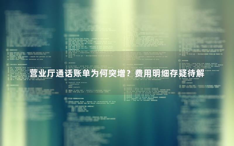 营业厅通话账单为何突增？费用明细存疑待解
