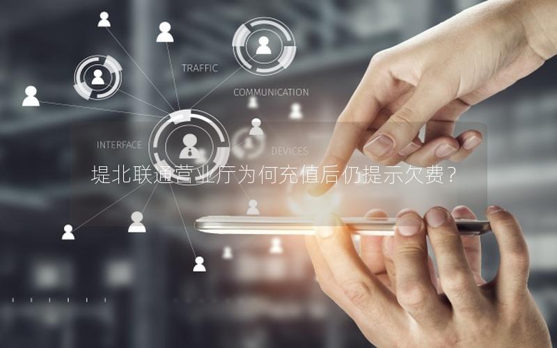 堤北联通营业厅为何充值后仍提示欠费？