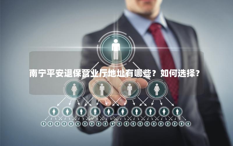 南宁平安退保营业厅地址有哪些？如何选择？