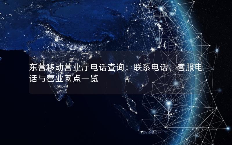 东营移动营业厅电话查询：联系电话、客服电话与营业网点一览