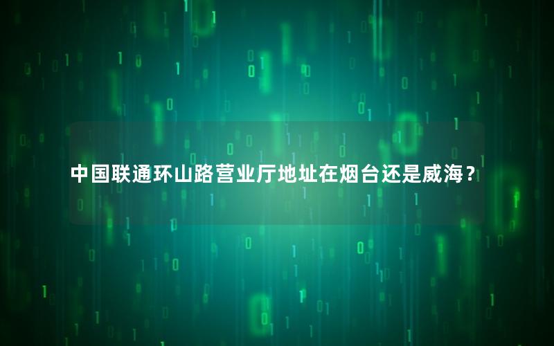 中国联通环山路营业厅地址在烟台还是威海？
