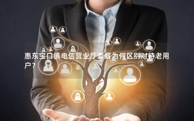 惠东宝口镇电信营业厅套餐为何区别对待老用户？