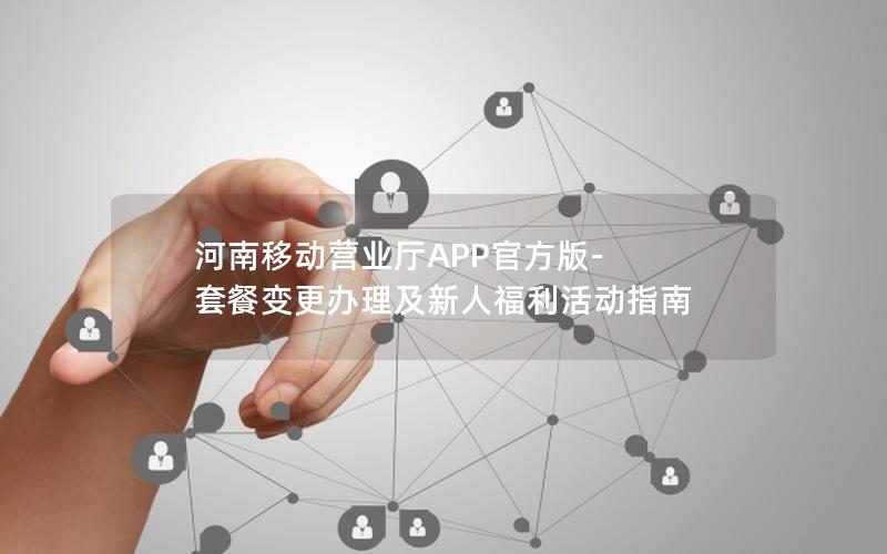河南移动营业厅APP官方版-套餐变更办理及新人福利活动指南