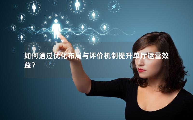 如何通过优化布局与评价机制提升单厅运营效益？