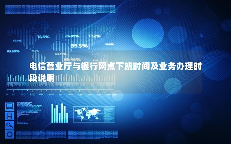电信营业厅与银行网点下班时间及业务办理时段说明
