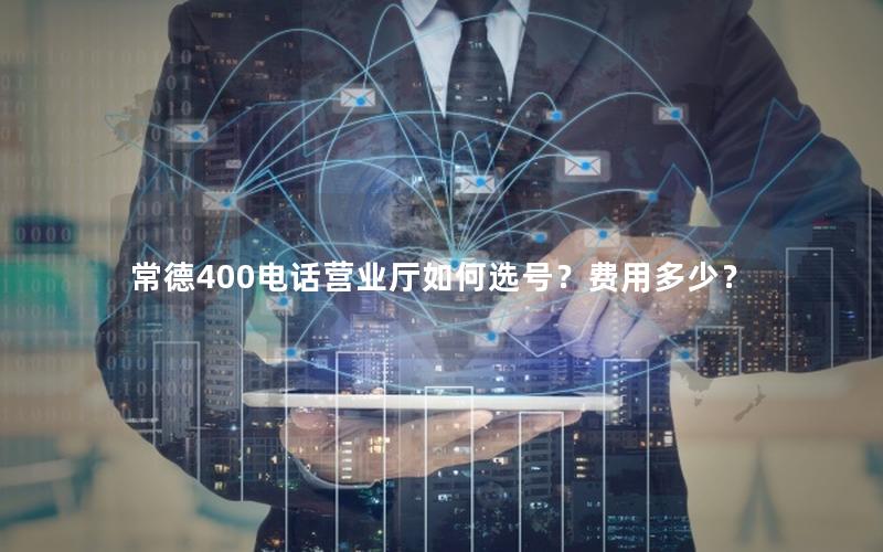 常德400电话营业厅如何选号？费用多少？