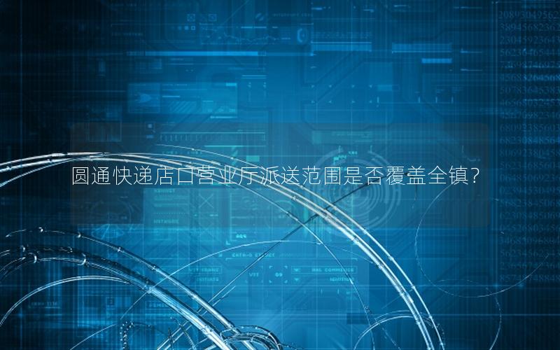圆通快递店口营业厅派送范围是否覆盖全镇？