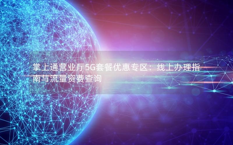 掌上通营业厅5G套餐优惠专区：线上办理指南与流量资费查询