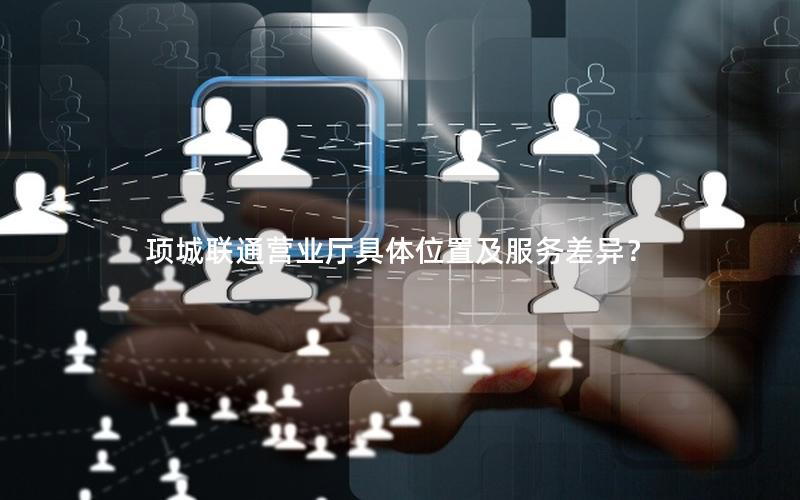 项城联通营业厅具体位置及服务差异？