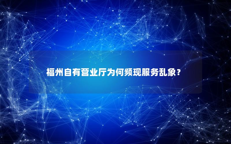 福州自有营业厅为何频现服务乱象？