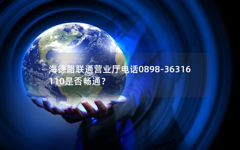 海德路联通营业厅电话0898-36316110是否畅通？