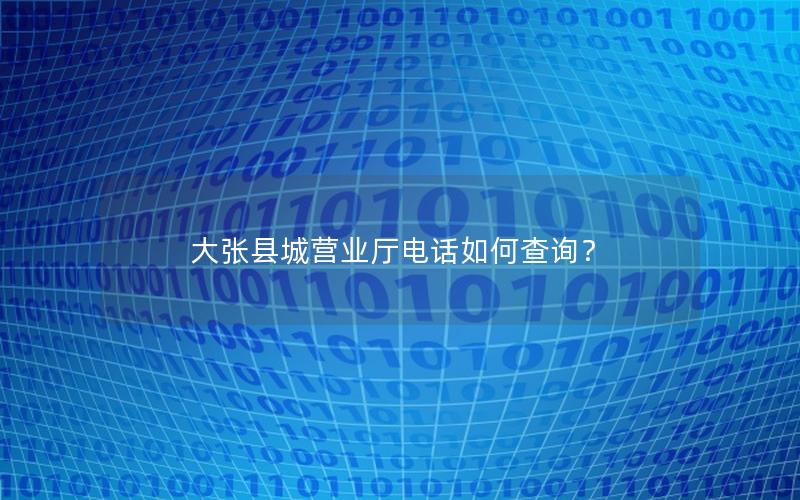 大张县城营业厅电话如何查询？