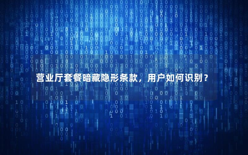 营业厅套餐暗藏隐形条款，用户如何识别？