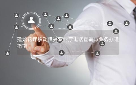 建始花坪移动恒兴营业厅电话查询与业务办理指南