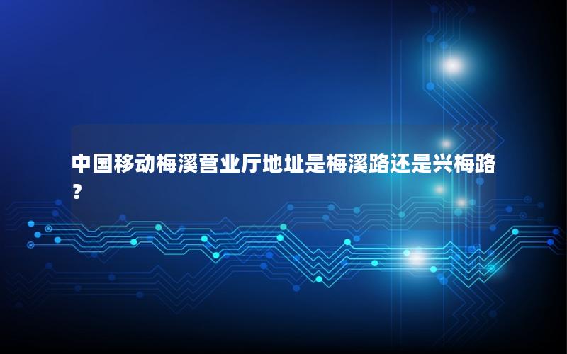 中国移动梅溪营业厅地址是梅溪路还是兴梅路？
