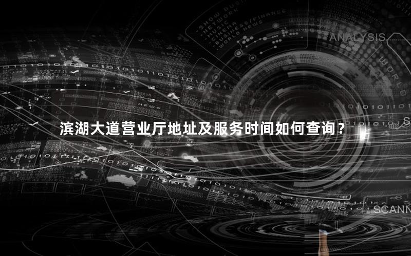 滨湖大道营业厅地址及服务时间如何查询？