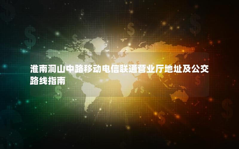 淮南洞山中路移动电信联通营业厅地址及公交路线指南
