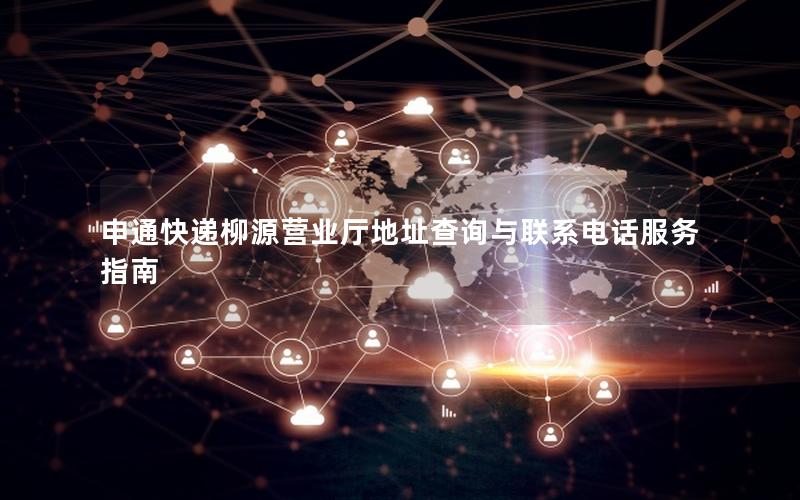 申通快递柳源营业厅地址查询与联系电话服务指南