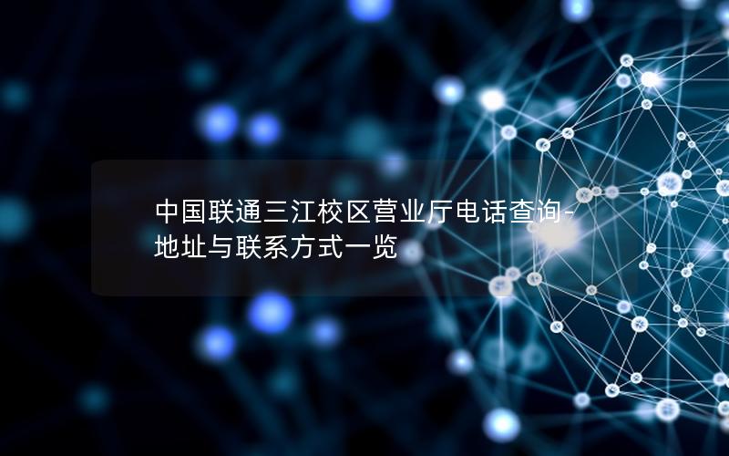 中国联通三江校区营业厅电话查询-地址与联系方式一览