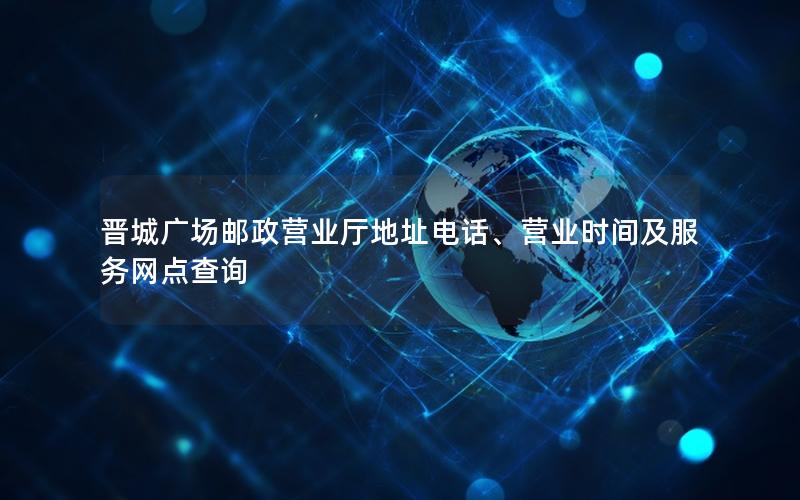 晋城广场邮政营业厅地址电话、营业时间及服务网点查询