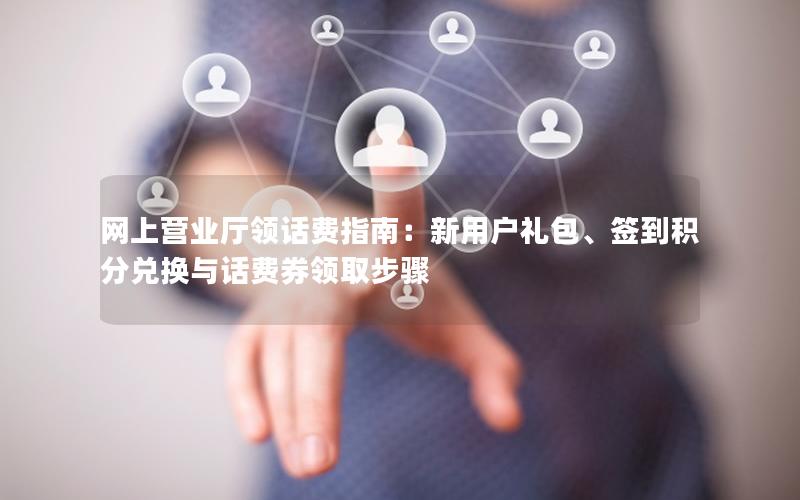 网上营业厅领话费指南：新用户礼包、签到积分兑换与话费券领取步骤