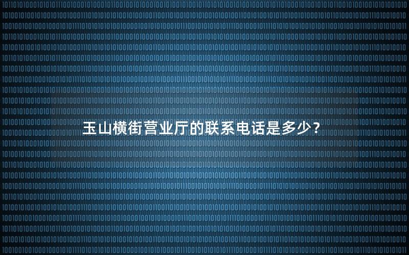 玉山横街营业厅的联系电话是多少？