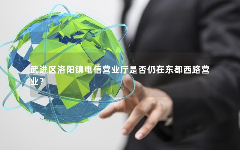 武进区洛阳镇电信营业厅是否仍在东都西路营业？
