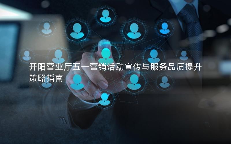 开阳营业厅五一营销活动宣传与服务品质提升策略指南