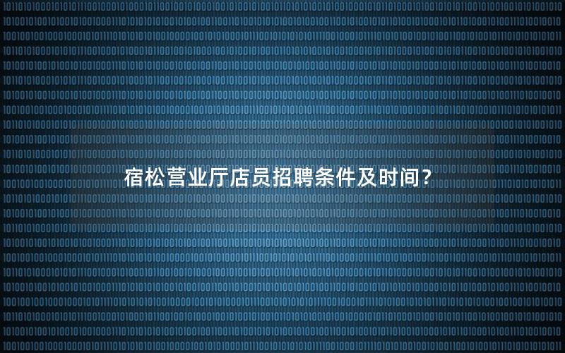 宿松营业厅店员招聘条件及时间？