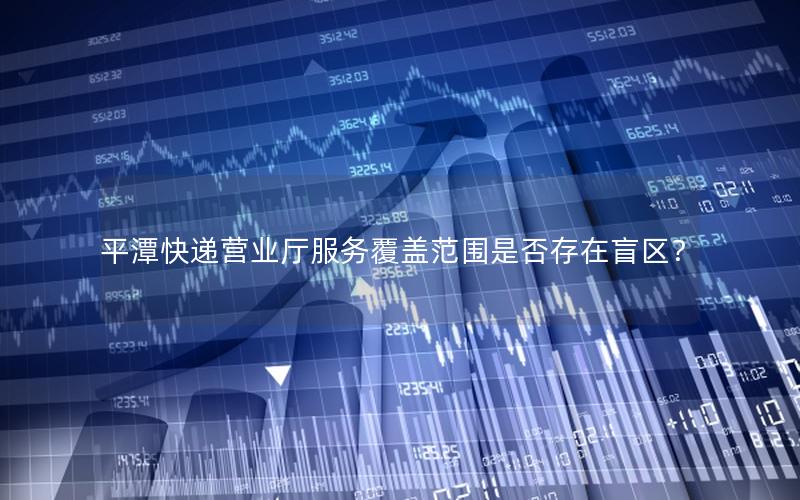 平潭快递营业厅服务覆盖范围是否存在盲区？