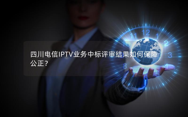 四川电信IPTV业务中标评审结果如何保障公正？