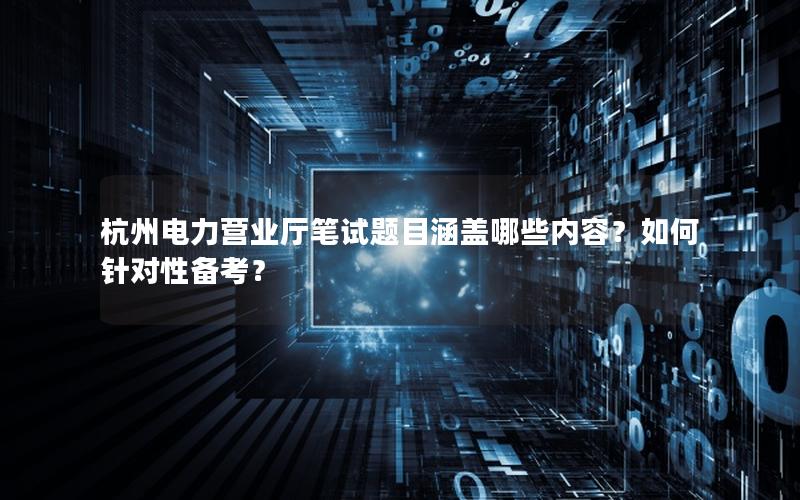 杭州电力营业厅笔试题目涵盖哪些内容？如何针对性备考？