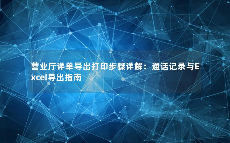 营业厅详单导出打印步骤详解：通话记录与Excel导出指南